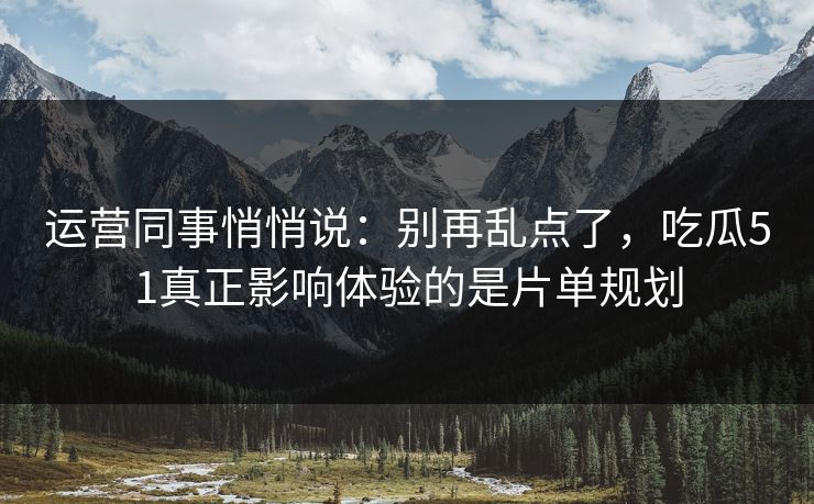 运营同事悄悄说:别再乱点了,吃瓜51真正影响体验的是片单规划 运营同事悄悄说:别再乱点了,吃瓜51真正影响体验的是片单规划