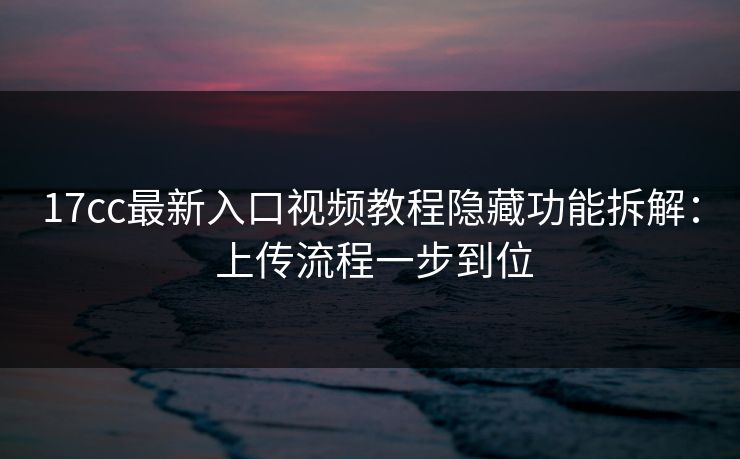 17cc最新入口视频教程隐藏功能拆解: 上传流程一步到位 17cc最新入口视频教程隐藏功能拆解: 上传流程一步到位