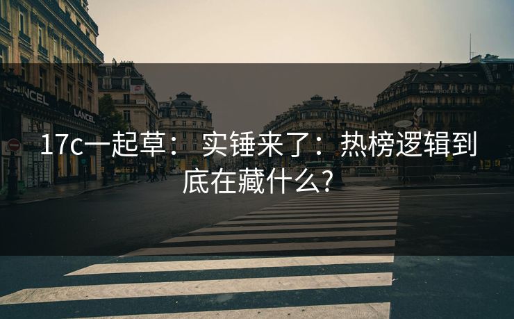 17c一起草: 实锤来了:热榜逻辑到底在藏什么? 17c一起草: 实锤来了:热榜逻辑到底在藏什么?