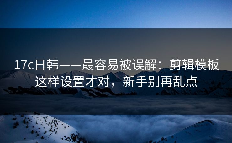 17c日韩——最容易被误解:剪辑模板这样设置才对,新手别再乱点 17c日韩——最容易被误解:剪辑模板这样设置才对,新手别再乱点