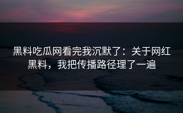 黑料吃瓜网看完我沉默了:关于网红黑料,我把传播路径理了一遍 黑料吃瓜网看完我沉默了:关于网红黑料,我把传播路径理了一遍