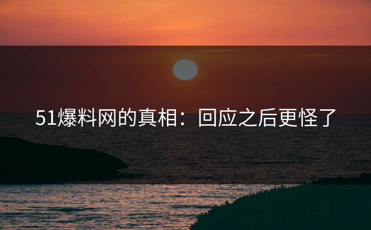 51爆料网的真相：回应之后更怪了