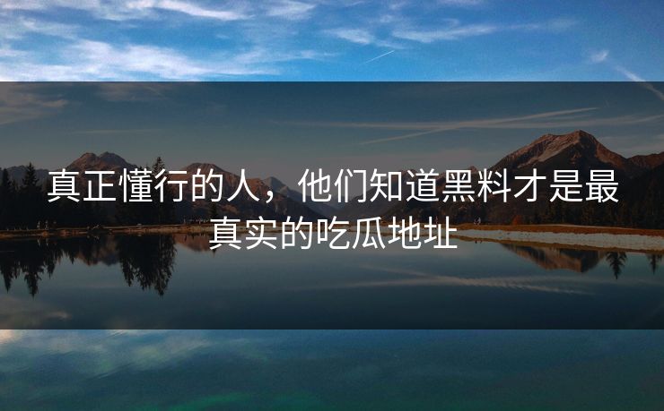 真正懂行的人,他们知道黑料才是最真实的吃瓜地址 真正懂行的人,他们知道黑料才是最真实的吃瓜地址