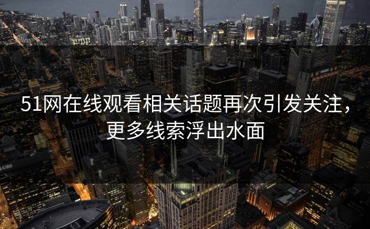 51网在线观看相关话题再次引发关注，更多线索浮出水面