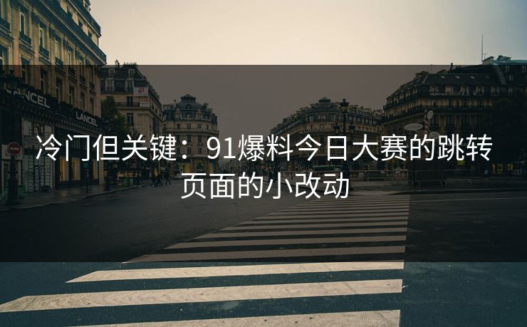 冷门但关键：91爆料今日大赛的跳转页面的小改动