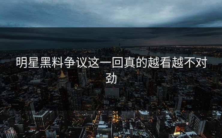 明星黑料争议这一回真的越看越不对劲