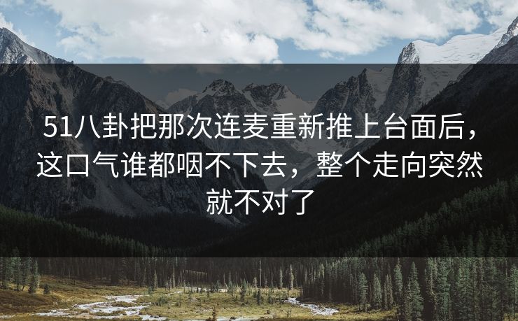 51八卦把那次连麦重新推上台面后，这口气谁都咽不下去，整个走向突然就不对了